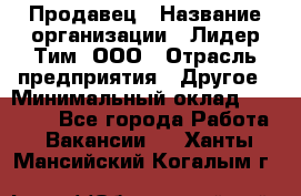 Продавец › Название организации ­ Лидер Тим, ООО › Отрасль предприятия ­ Другое › Минимальный оклад ­ 13 500 - Все города Работа » Вакансии   . Ханты-Мансийский,Когалым г.